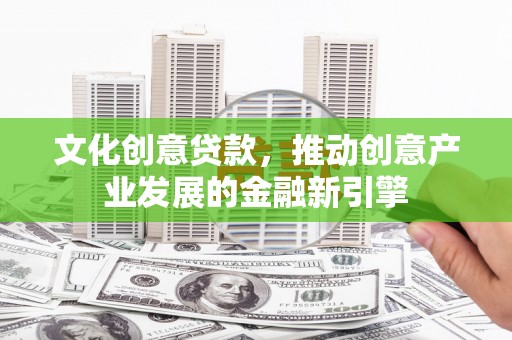 银川文化创意贷款，推动创意产业发展的金融新引擎
