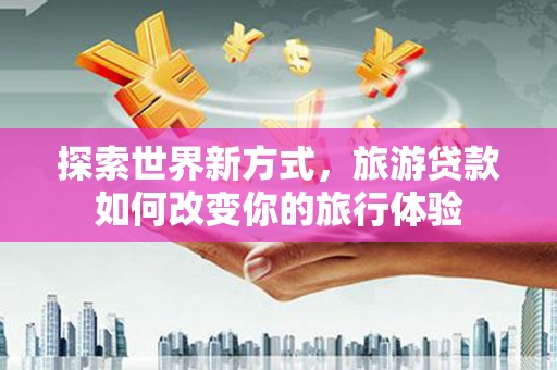 银川探索世界新方式，旅游贷款如何改变你的旅行体验