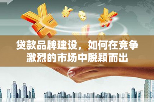 银川贷款品牌建设，如何在竞争激烈的市场中脱颖而出