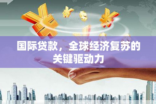 银川国际贷款，全球经济复苏的关键驱动力