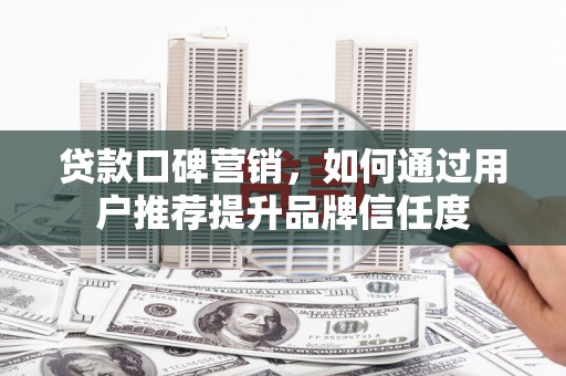 银川贷款口碑营销，如何通过用户推荐提升品牌信任度