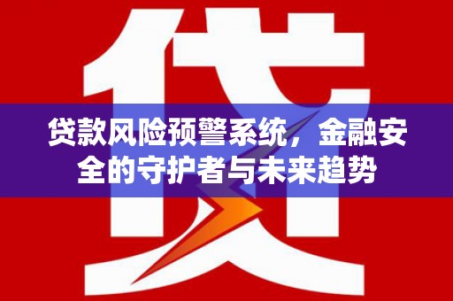银川贷款风险预警系统，金融安全的守护者与未来趋势