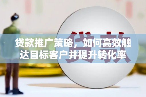 银川贷款推广策略，如何高效触达目标客户并提升转化率