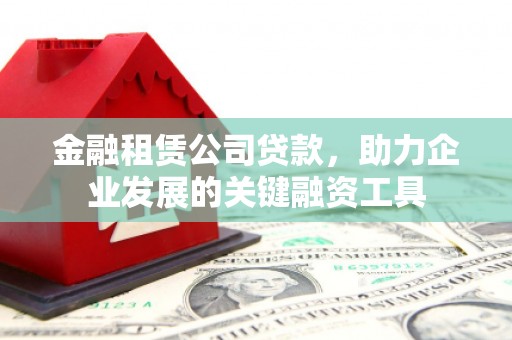 银川金融租赁公司贷款，助力企业发展的关键融资工具