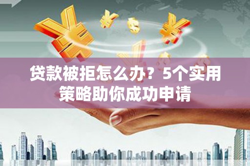 银川贷款被拒怎么办？5个实用策略助你成功申请