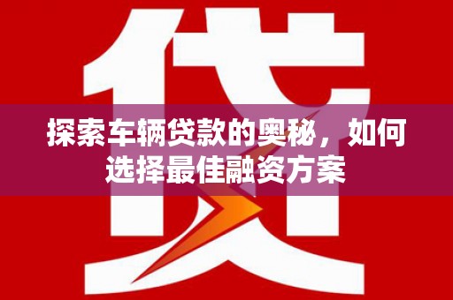 银川探索车辆贷款的奥秘，如何选择最佳融资方案