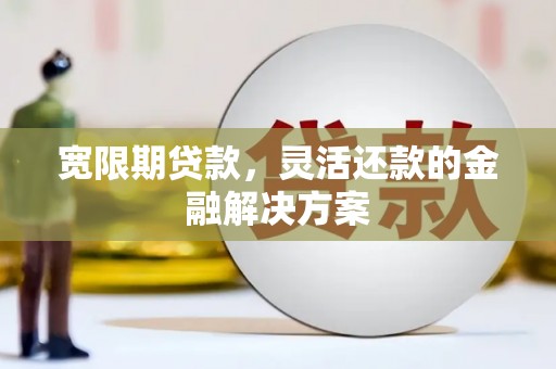 银川宽限期贷款，灵活还款的金融解决方案