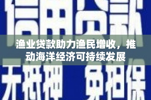 银川渔业贷款助力渔民增收，推动海洋经济可持续发展
