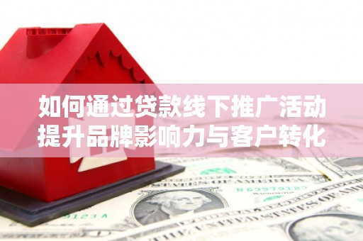 银川如何通过贷款线下推广活动提升品牌影响力与客户转化率