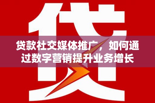 银川贷款社交媒体推广，如何通过数字营销提升业务增长