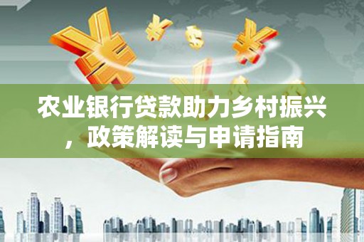 银川农业银行贷款助力乡村振兴，政策解读与申请指南