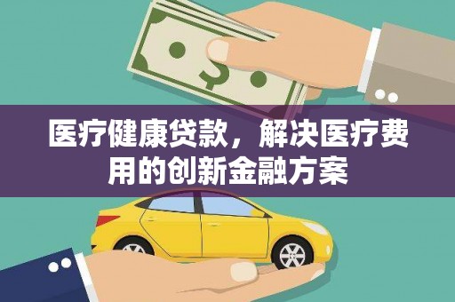 银川医疗健康贷款，解决医疗费用的创新金融方案
