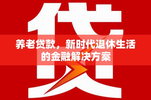 银川养老贷款，新时代退休生活的金融解决方案