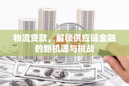 银川物流贷款，解锁供应链金融的新机遇与挑战
