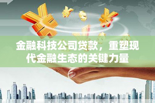 银川金融科技公司贷款，重塑现代金融生态的关键力量