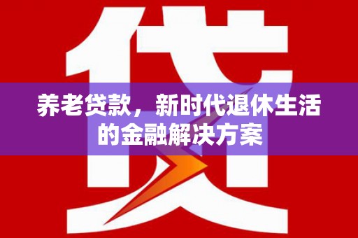 银川养老贷款，新时代退休生活的金融解决方案