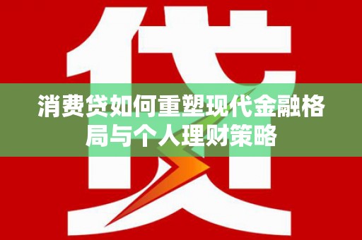 银川消费贷如何重塑现代金融格局与个人理财策略