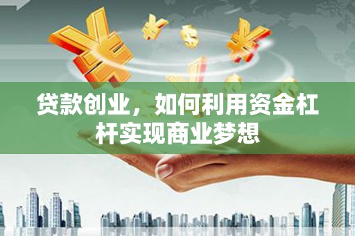银川贷款创业，如何利用资金杠杆实现商业梦想