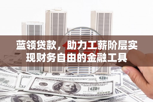 银川蓝领贷款，助力工薪阶层实现财务自由的金融工具