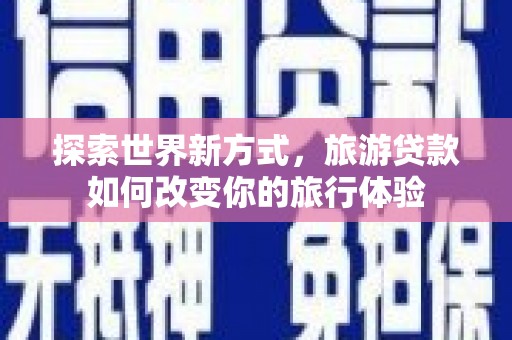 银川探索世界新方式，旅游贷款如何改变你的旅行体验