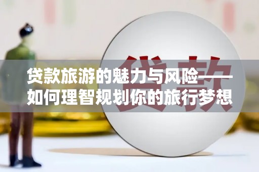 银川贷款旅游的魅力与风险——如何理智规划你的旅行梦想