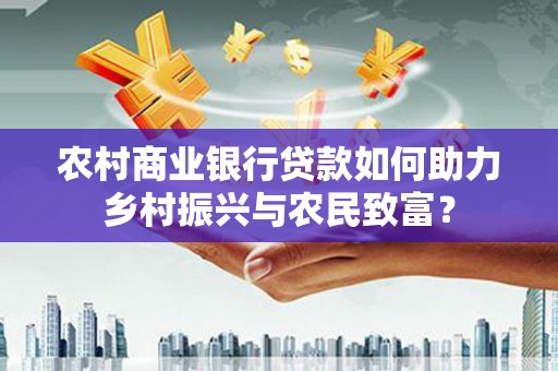 银川农村商业银行贷款如何助力乡村振兴与农民致富？